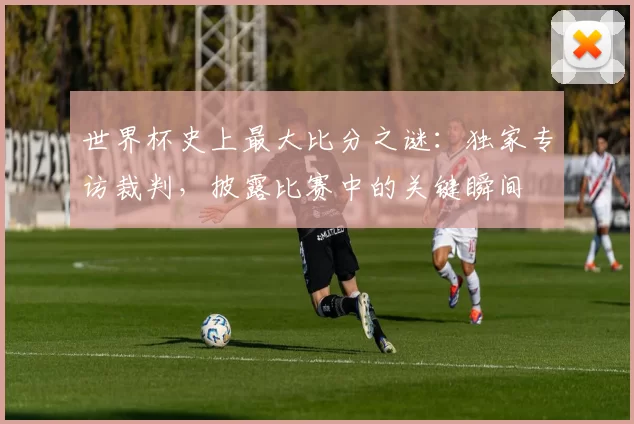 世界杯史上最大比分之谜：独家专访裁判，披露比赛中的关键瞬间