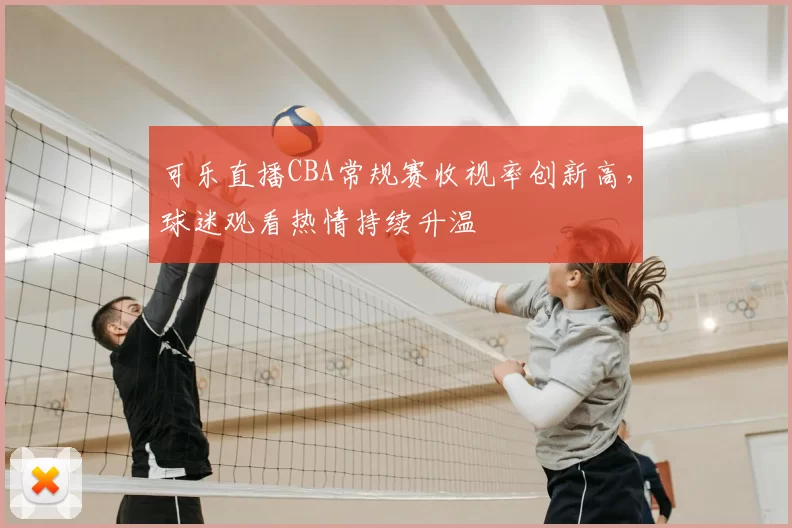 可乐直播CBA常规赛收视率创新高，球迷观看热情持续升温