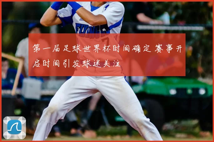 第一届足球世界杯时间确定 赛事开启时间引发球迷关注