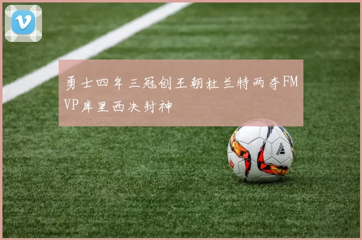 勇士四年三冠创王朝杜兰特两夺FMVP库里西决封神