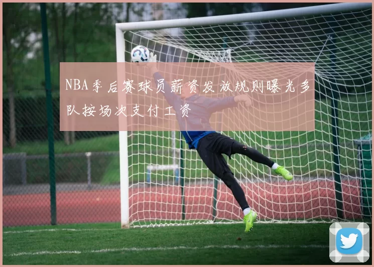 NBA季后赛球员薪资发放规则曝光多队按场次支付工资
