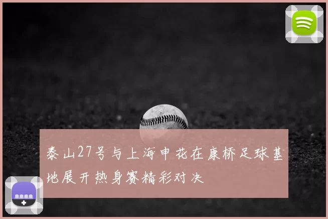 泰山27号与上海申花在康桥足球基地展开热身赛精彩对决