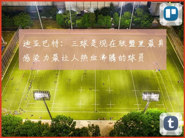 迪亚巴特：三球是现在联盟里最具感染力最让人热血沸腾的球员