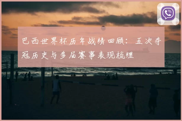 巴西世界杯历年战绩回顾:五次夺冠历史与多届赛事表现梳理