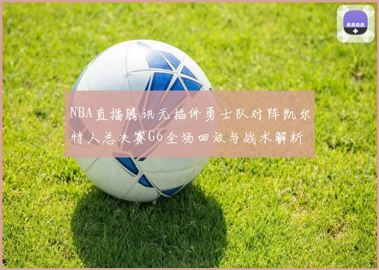 NBA直播腾讯无插件勇士队对阵凯尔特人总决赛G6全场回放与战术解析