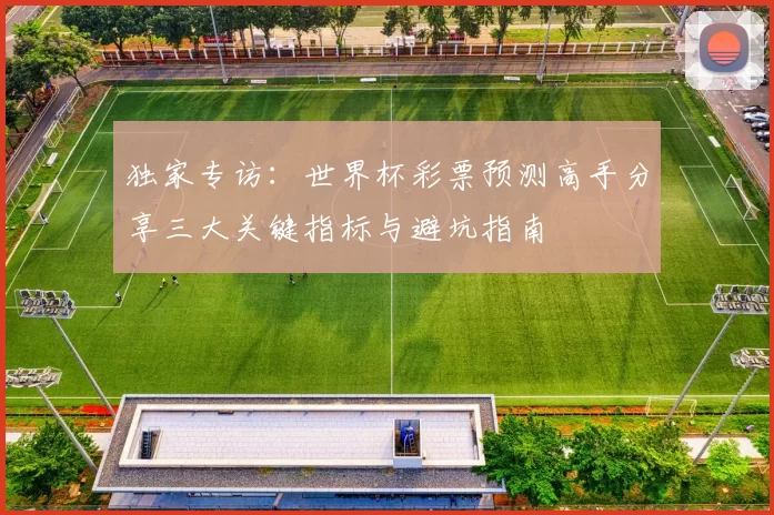 独家专访：世界杯彩票预测高手分享三大关键指标与避坑指南