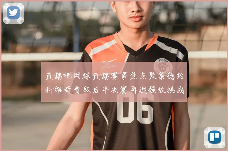 直播吧网球直播赛事焦点聚集德约科维奇晋级后半决赛再迎强敌挑战