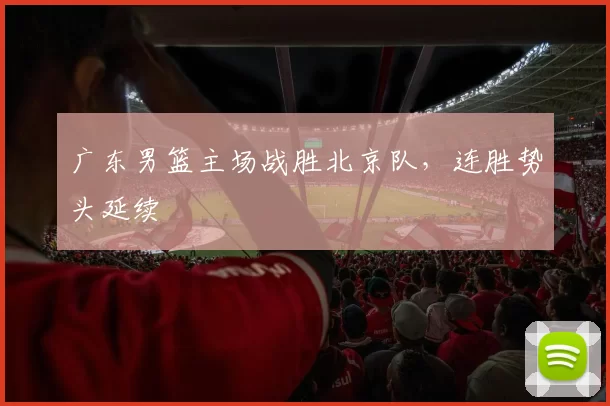 广东男篮主场战胜北京队，连胜势头延续
