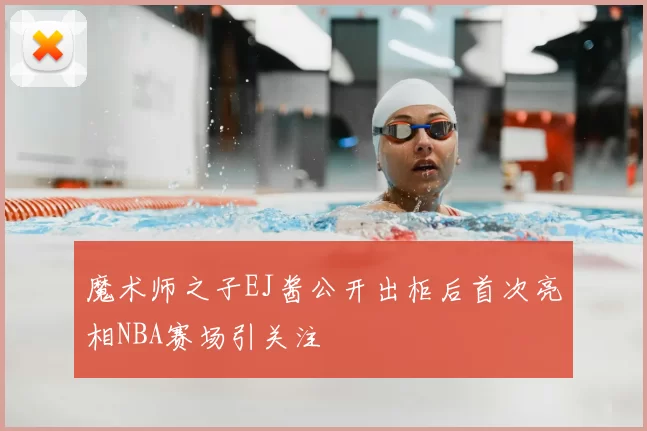 魔术师之子EJ酱公开出柜后首次亮相NBA赛场引关注