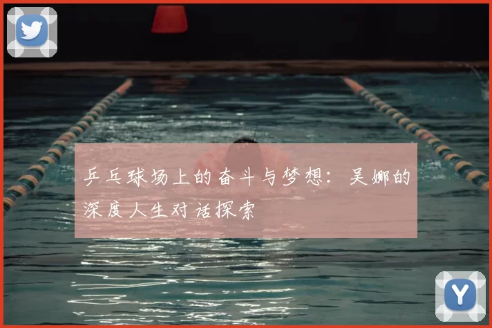 乒乓球场上的奋斗与梦想：吴娜的深度人生对话探索