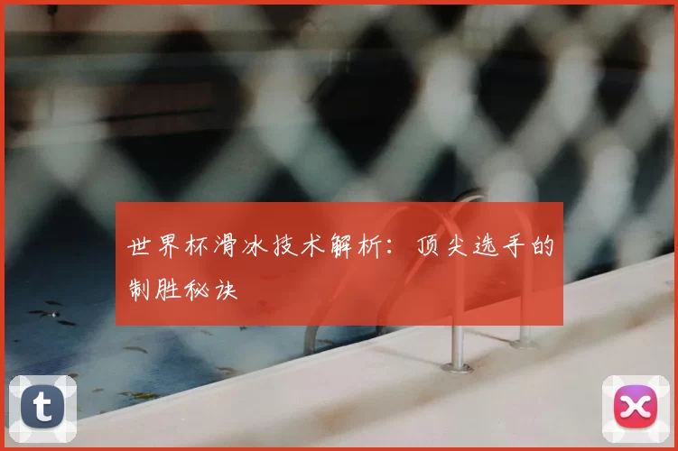 世界杯滑冰技术解析：顶尖选手的制胜秘诀