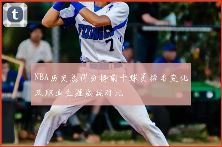 NBA历史总得分榜前十球员排名变化及职业生涯成就对比
