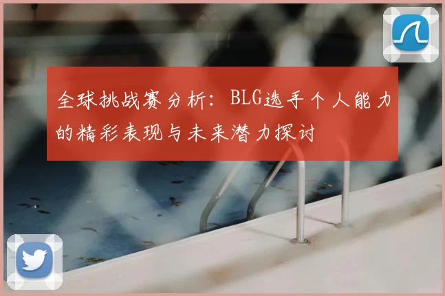 全球挑战赛分析：BLG选手个人能力的精彩表现与未来潜力探讨